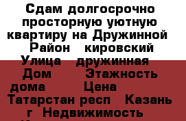 Сдам долгосрочно просторную,уютную квартиру на Дружинной.  › Район ­ кировский › Улица ­ дружинная › Дом ­ 9 › Этажность дома ­ 10 › Цена ­ 16 000 - Татарстан респ., Казань г. Недвижимость » Квартиры аренда   . Татарстан респ.